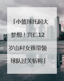 小篮球托起大梦想！兴仁12岁山村女孩带领球队过关斩将
