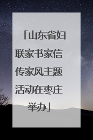 山东省妇联家书家信传家风主题活动在枣庄举办
