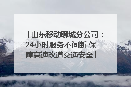 山东移动聊城分公司：24小时服务不间断 保障高速改道交通安全