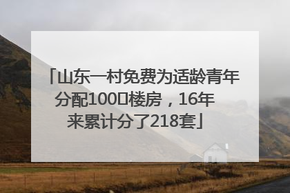 山东一村免费为适龄青年分配100㎡楼房，16年来累计分了218套