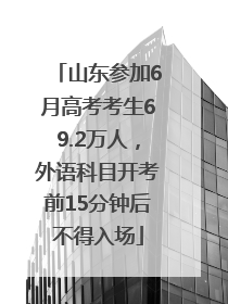 山东参加6月高考考生69.2万人，外语科目开考前15分钟后不得入场