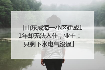 山东威海一小区建成11年却无法入住，业主：只剩下水电气没通