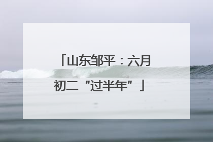 山东邹平：六月初二“过半年”