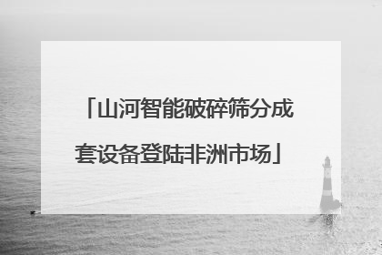 山河智能破碎筛分成套设备登陆非洲市场