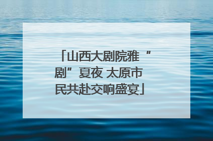 山西大剧院雅“剧”夏夜 太原市民共赴交响盛宴