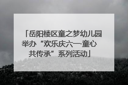 岳阳楼区童之梦幼儿园举办“欢乐庆六一·童心共传承”系列活动