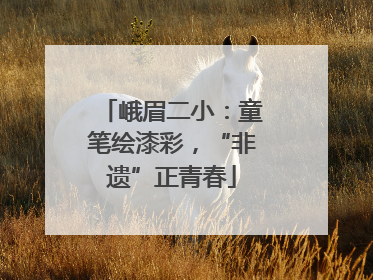 峨眉二小：童笔绘漆彩，“非遗”正青春