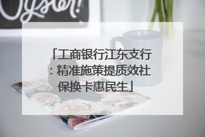 工商银行江东支行：精准施策提质效社保换卡惠民生