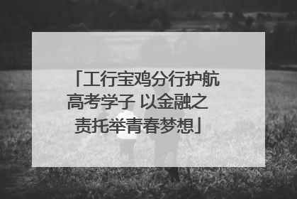 工行宝鸡分行护航高考学子 以金融之责托举青春梦想