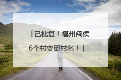已批复！福州闽侯6个村变更村名！