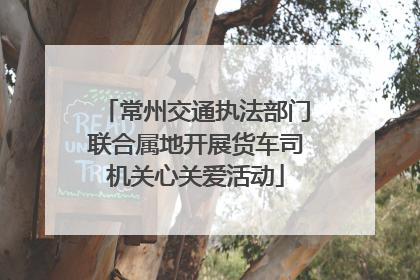 常州交通执法部门联合属地开展货车司机关心关爱活动