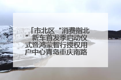 市北区“消费指北”新车首发季启动仪式暨鸿蒙智行授权用户中心青岛重庆南路开业盛典成功举办