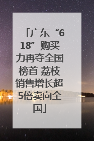 广东“618”购买力再夺全国榜首 荔枝销售增长超5倍卖向全国