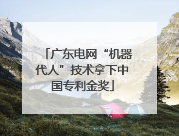 广东电网“机器代人”技术拿下中国专利金奖