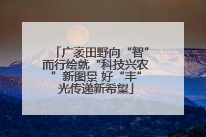 广袤田野向“智”而行绘就“科技兴农”新图景 好“丰”光传递新希望
