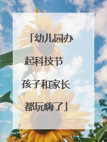 幼儿园办起科技节 孩子和家长都玩嗨了
