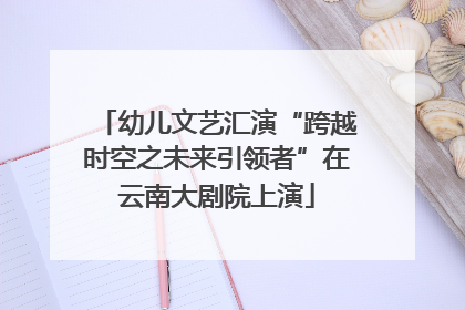 幼儿文艺汇演“跨越时空之未来引领者”在云南大剧院上演