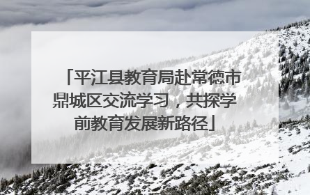 平江县教育局赴常德市鼎城区交流学习，共探学前教育发展新路径