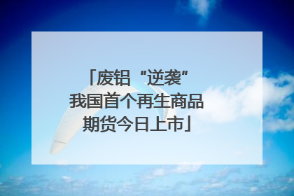 废铝“逆袭” 我国首个再生商品期货今日上市