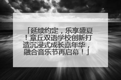 延续约定，乐享盛夏！章丘双语学校创新打造沉浸式成长嘉年华，融合音乐节再启幕！