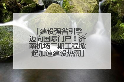 建设强省引擎，迈向国际门户！济南机场二期工程掀起加速建设热潮