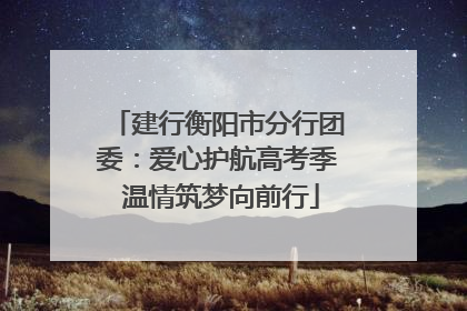 建行衡阳市分行团委：爱心护航高考季 温情筑梦向前行