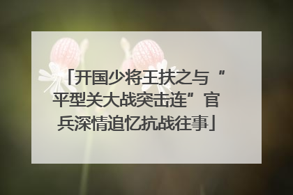 开国少将王扶之与“平型关大战突击连”官兵深情追忆抗战往事