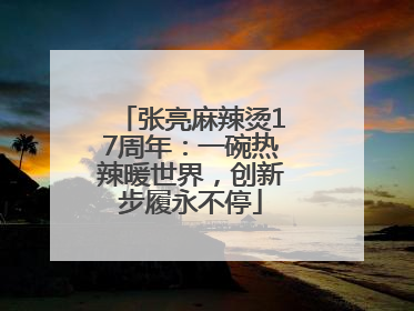 张亮麻辣烫17周年：一碗热辣暖世界，创新步履永不停