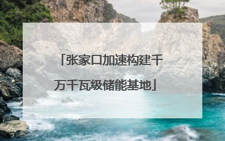 张家口加速构建千万千瓦级储能基地