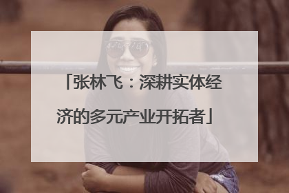 张林飞：深耕实体经济的多元产业开拓者