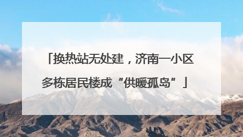 换热站无处建,济南一小区多栋居民楼成“供暖孤岛”
