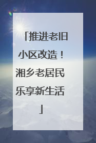 推进老旧小区改造！湘乡老居民乐享新生活