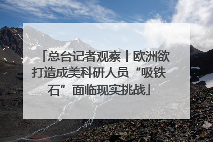 总台记者观察丨欧洲欲打造成美科研人员“吸铁石”面临现实挑战