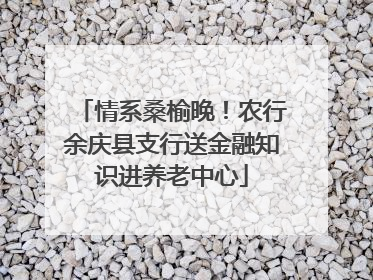情系桑榆晚！农行余庆县支行送金融知识进养老中心