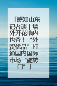 感知山东记者谈｜墙外开花墙内也香！“外贸优品”打通国内国际市场“旋转门”