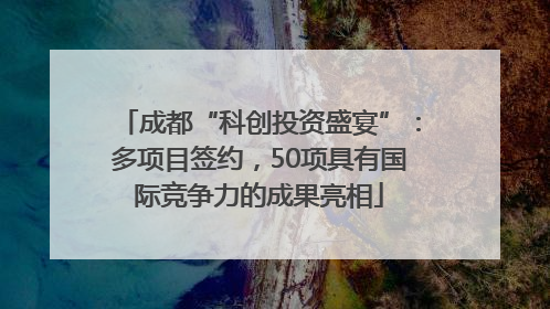 成都“科创投资盛宴”：多项目签约，50项具有国际竞争力的成果亮相