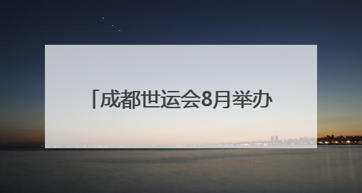 成都世运会8月举办，场馆正加快筹备