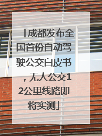 成都发布全国首份自动驾驶公交白皮书，无人公交12公里线路即将实测