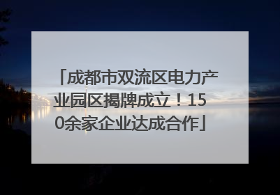 成都市双流区电力产业园区揭牌成立！150余家企业达成合作