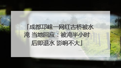 成都邛崃一网红古桥被水淹 当地回应：被淹半小时后即退水 影响不大