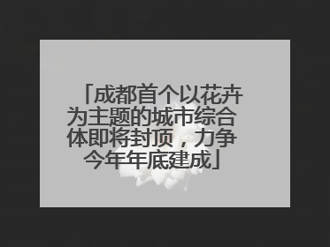 成都首个以花卉为主题的城市综合体即将封顶，力争今年年底建成