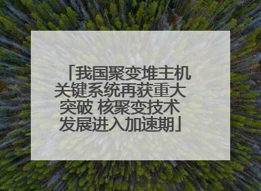 我国聚变堆主机关键系统再获重大突破 核聚变技术发展进入加速期