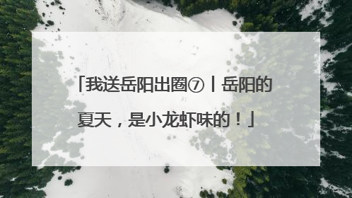 我送岳阳出圈⑦丨岳阳的夏天，是小龙虾味的！