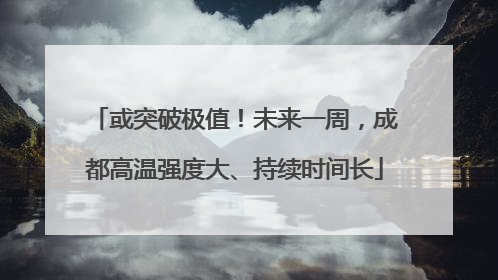 或突破极值！未来一周，成都高温强度大、持续时间长