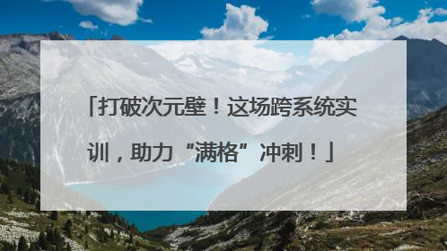 打破次元壁！这场跨系统实训，助力“满格”冲刺！
