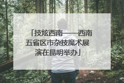 技炫西南——西南五省区市杂技魔术展演在昆明举办