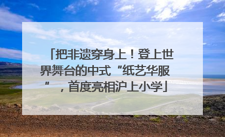 把非遗穿身上！登上世界舞台的中式“纸艺华服”，首度亮相沪上小学