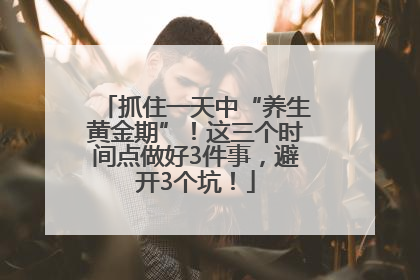 抓住一天中“养生黄金期”！这三个时间点做好3件事，避开3个坑！