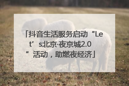 抖音生活服务启动“Let’s北京·夜京城2.0”活动，助燃夜经济