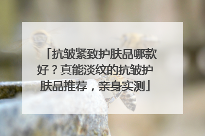 抗皱紧致护肤品哪款好？真能淡纹的抗皱护肤品推荐，亲身实测